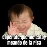 espérate que me estoy meando de la risa